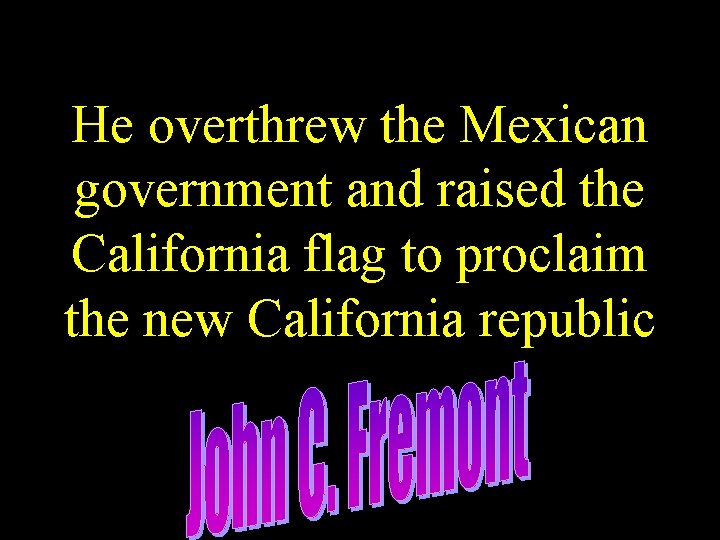 He overthrew the Mexican government and raised the California flag to proclaim the new