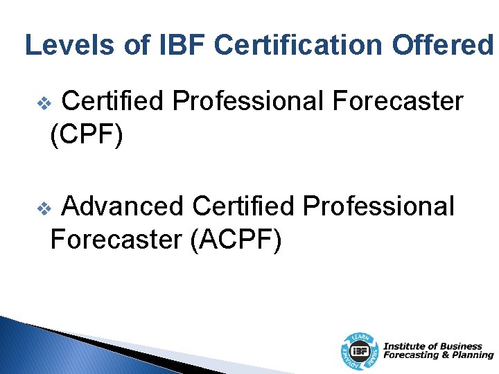 Levels of IBF Certification Offered Certified Professional Forecaster (CPF) v Advanced Certified Professional Forecaster