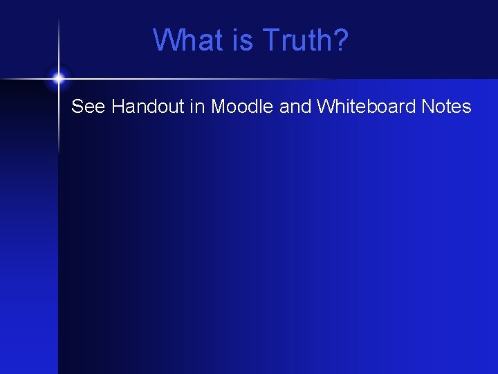 What is Truth? See Handout in Moodle and Whiteboard Notes 