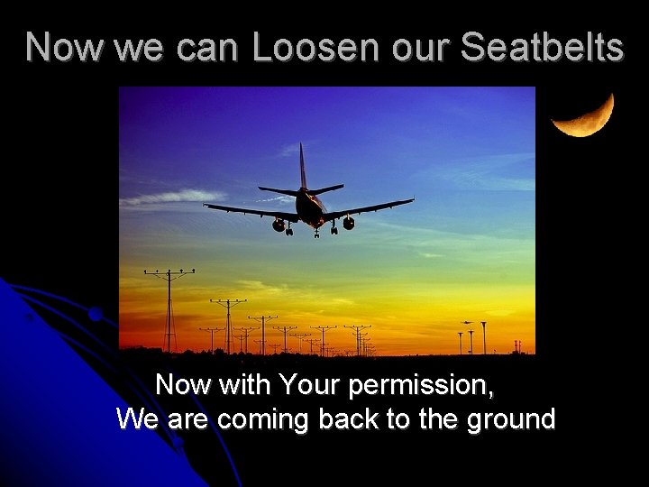 Now we can Loosen our Seatbelts Now with Your permission, We are coming back