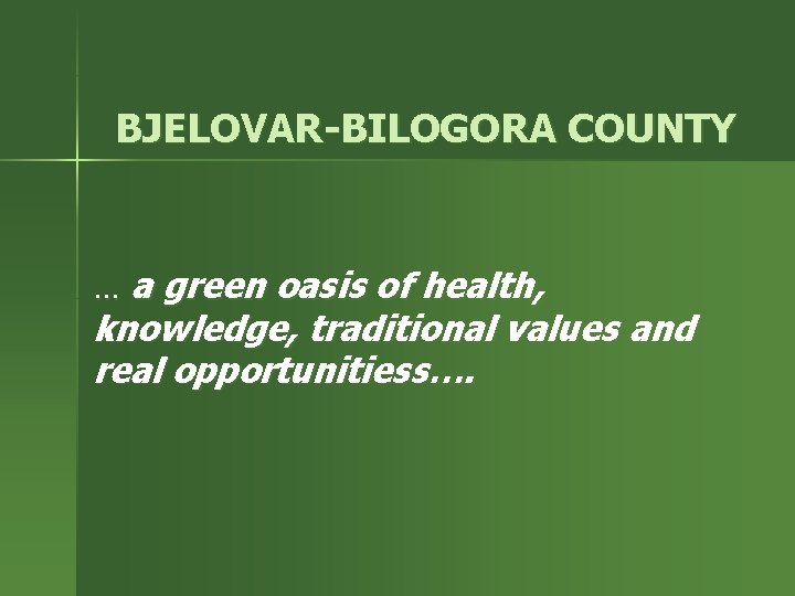 BJELOVAR-BILOGORA COUNTY … a green oasis of health, knowledge, traditional values and real opportunitiess….