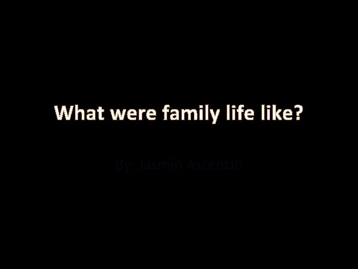 What were family life like? By: Jasmin Ascencio 