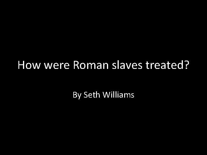 How were Roman slaves treated? By Seth Williams 