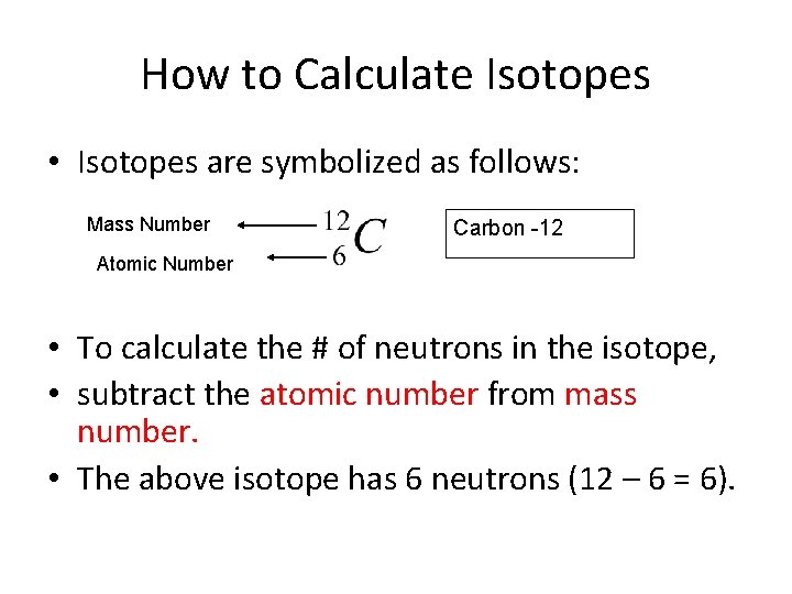 How to Calculate Isotopes • Isotopes are symbolized as follows: Mass Number Carbon -12