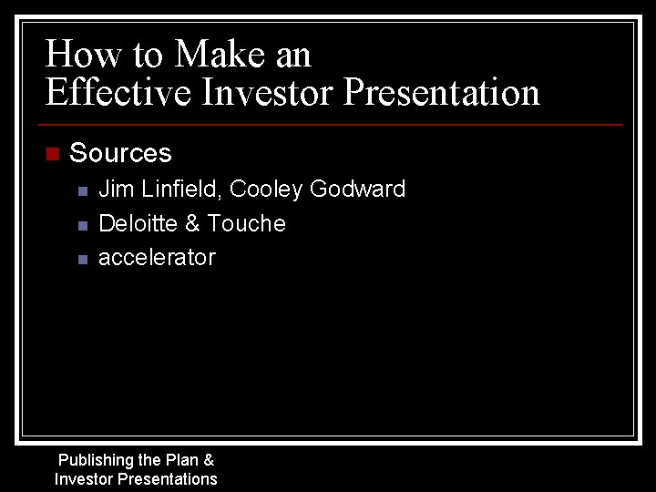 How to Make an Effective Investor Presentation n Sources n n n Jim Linfield,