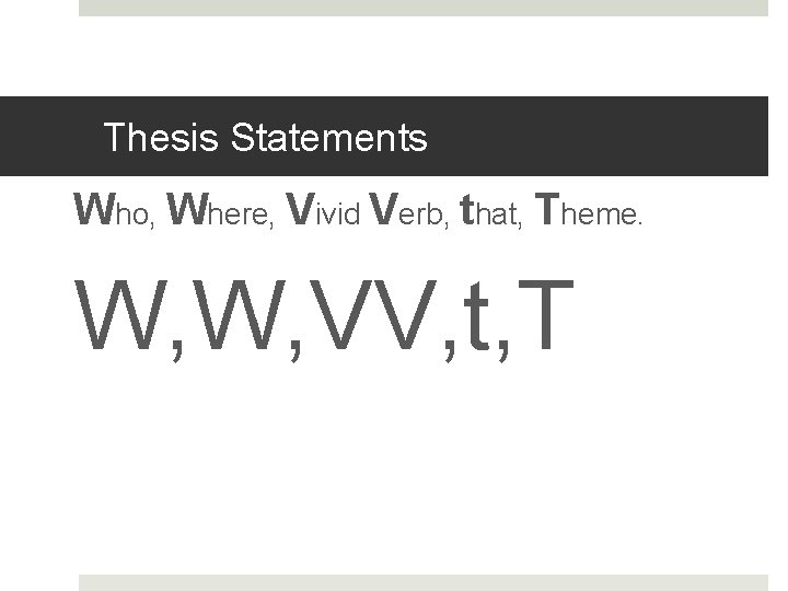 Thesis Statements Who, Where, Vivid Verb, that, Theme. W, W, VV, t, T 