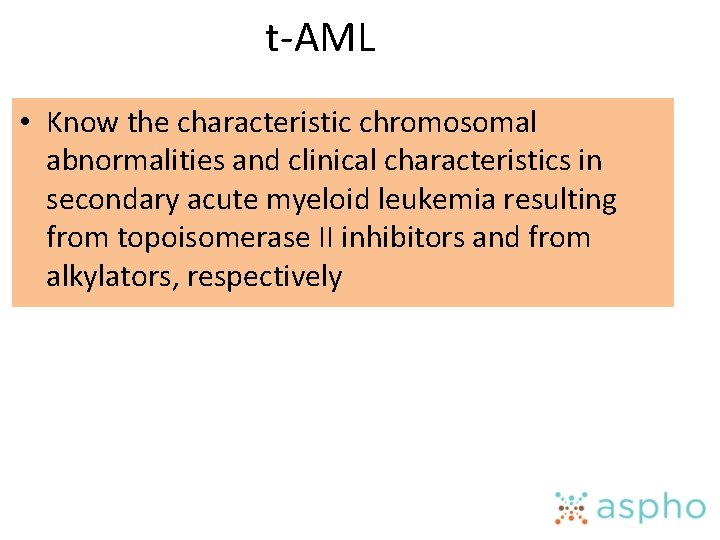 t-AML • Know the characteristic chromosomal abnormalities and clinical characteristics in secondary acute myeloid