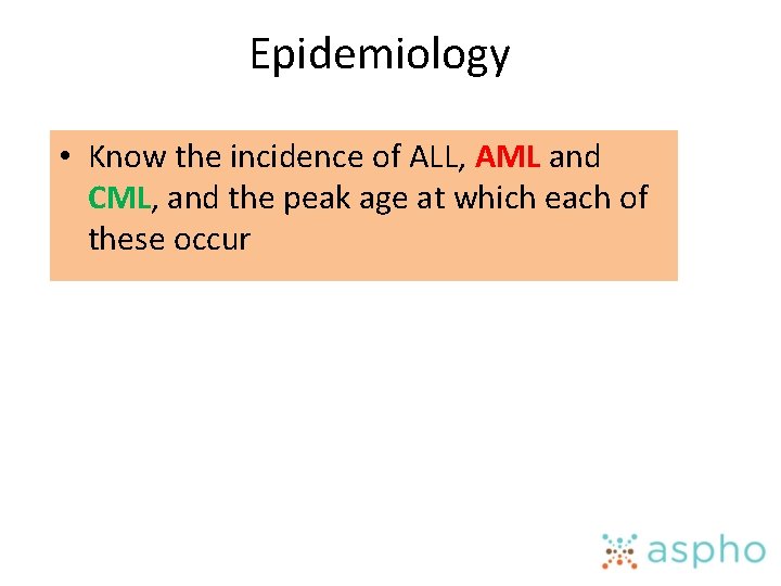 Epidemiology • Know the incidence of ALL, AML and CML, and the peak age