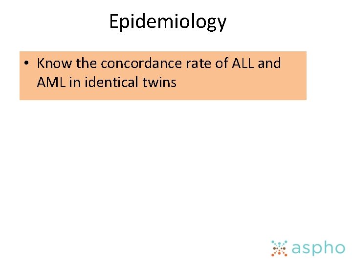 Epidemiology • Know the concordance rate of ALL and AML in identical twins 