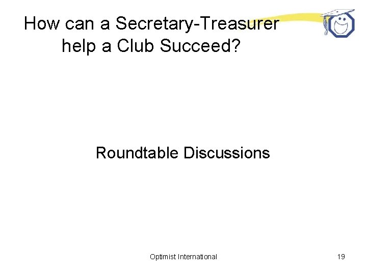 How can a Secretary-Treasurer help a Club Succeed? Roundtable Discussions Optimist International 19 