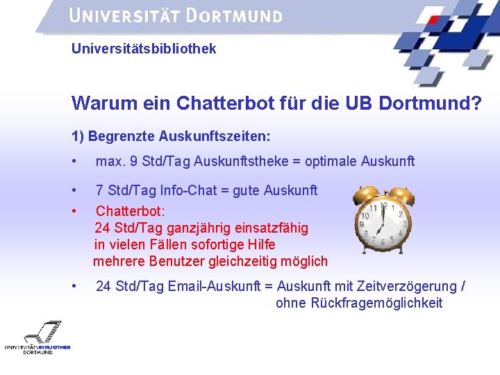 UNIVERSITÄTSBIBLIOTHEK Universitätsbibliothek Warum ein Chatterbot für die UB Dortmund? 1) Begrenzte Auskunftszeiten: • max.