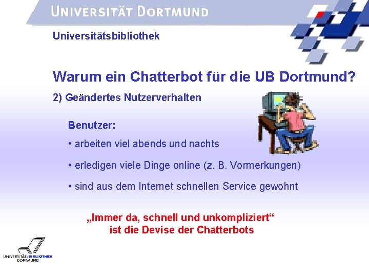 UNIVERSITÄTSBIBLIOTHEK Universitätsbibliothek Warum ein Chatterbot für die UB Dortmund? 2) Geändertes Nutzerverhalten Benutzer: •