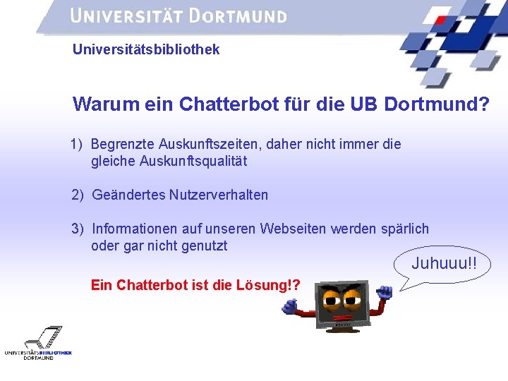 UNIVERSITÄTSBIBLIOTHEK Universitätsbibliothek Warum ein Chatterbot für die UB Dortmund? 1) Begrenzte Auskunftszeiten, daher nicht