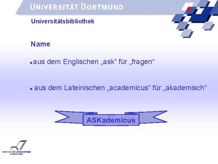 UNIVERSITÄTSBIBLIOTHEK Universitätsbibliothek Name aus dem Englischen „ask“ für „fragen“ aus dem Lateinischen „academicus“ für