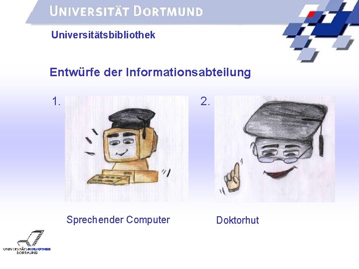 UNIVERSITÄTSBIBLIOTHEK Universitätsbibliothek Entwürfe der Informationsabteilung 1. 2. Sprechender Computer Doktorhut 