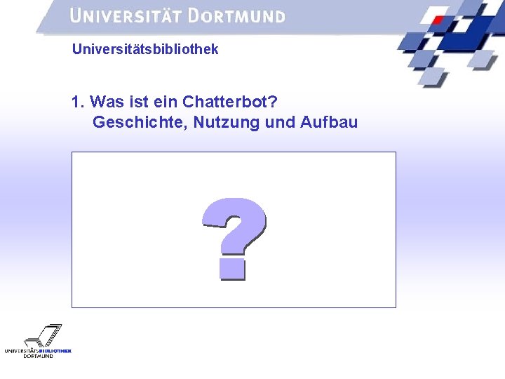 UNIVERSITÄTSBIBLIOTHEK Universitätsbibliothek 1. Was ist ein Chatterbot? Geschichte, Nutzung und Aufbau 
