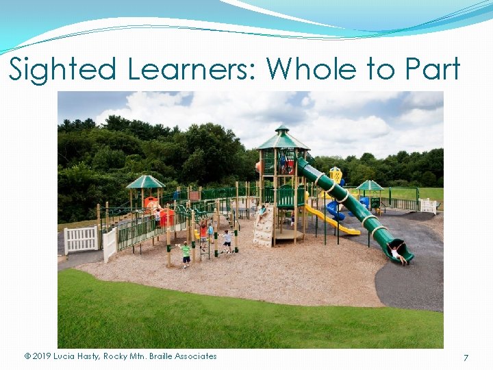 Sighted Learners: Whole to Part © 2019 Lucia Hasty, Rocky Mtn. Braille Associates 7