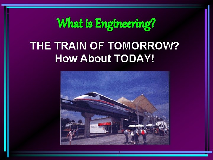 What is Engineering? THE TRAIN OF TOMORROW? How About TODAY! 