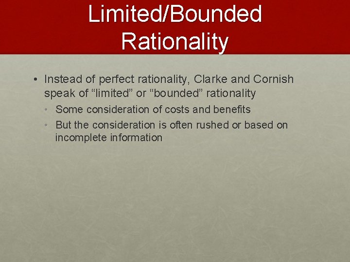 Limited/Bounded Rationality • Instead of perfect rationality, Clarke and Cornish speak of “limited” or