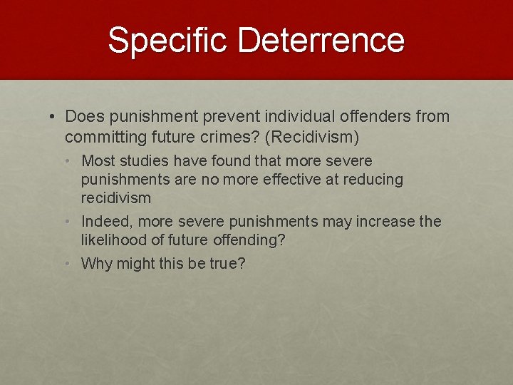 Specific Deterrence • Does punishment prevent individual offenders from committing future crimes? (Recidivism) •