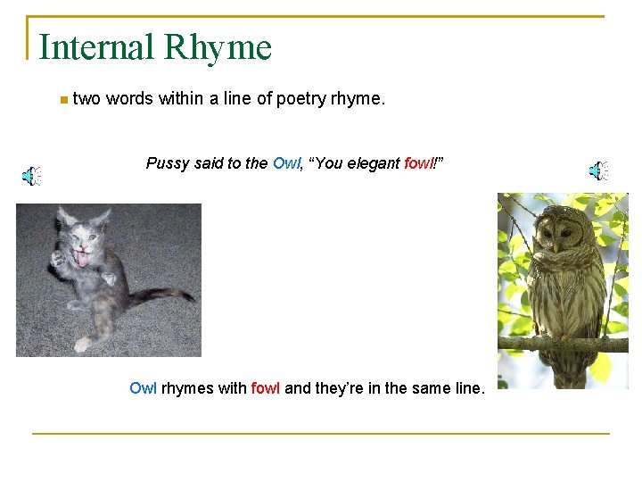 Internal Rhyme two words within a line of poetry rhyme. Pussy said to the