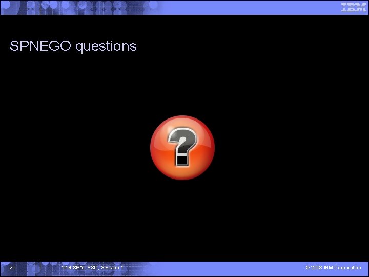 SPNEGO questions 20 Web. SEAL SSO, Session 1 © 2008 IBM Corporation 