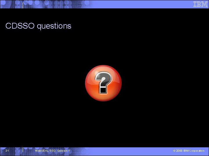 CDSSO questions 31 Web. SEAL SSO, Session 1 © 2008 IBM Corporation 