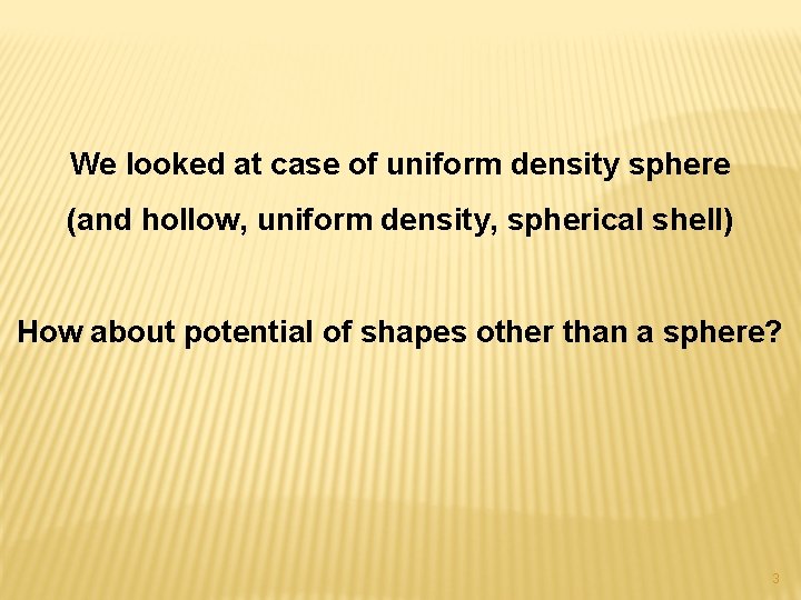 We looked at case of uniform density sphere (and hollow, uniform density, spherical shell)