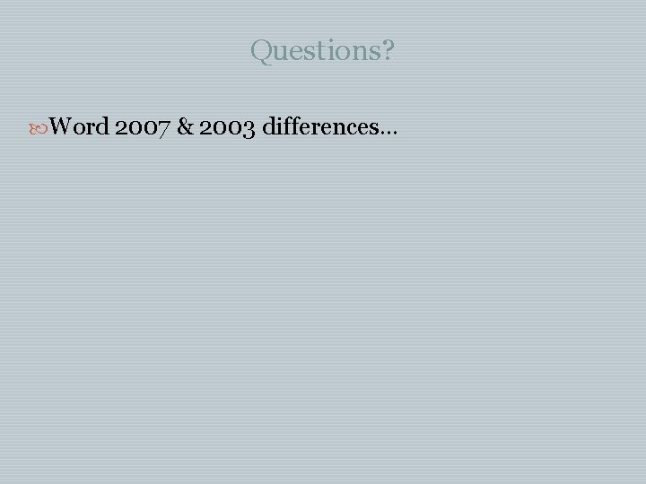 Questions? Word 2007 & 2003 differences… 