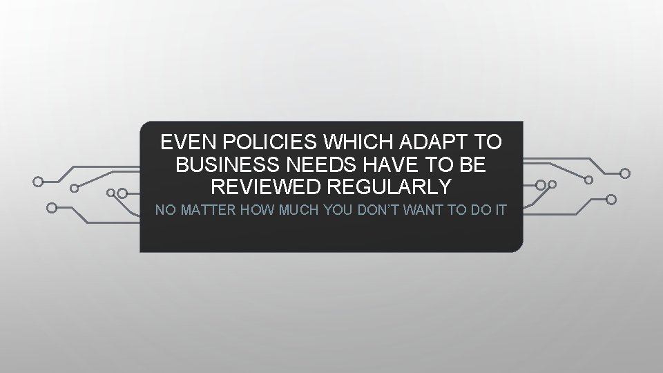 EVEN POLICIES WHICH ADAPT TO BUSINESS NEEDS HAVE TO BE REVIEWED REGULARLY NO MATTER