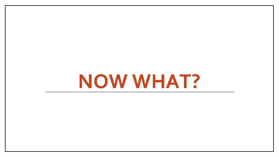 NOW WHAT? 