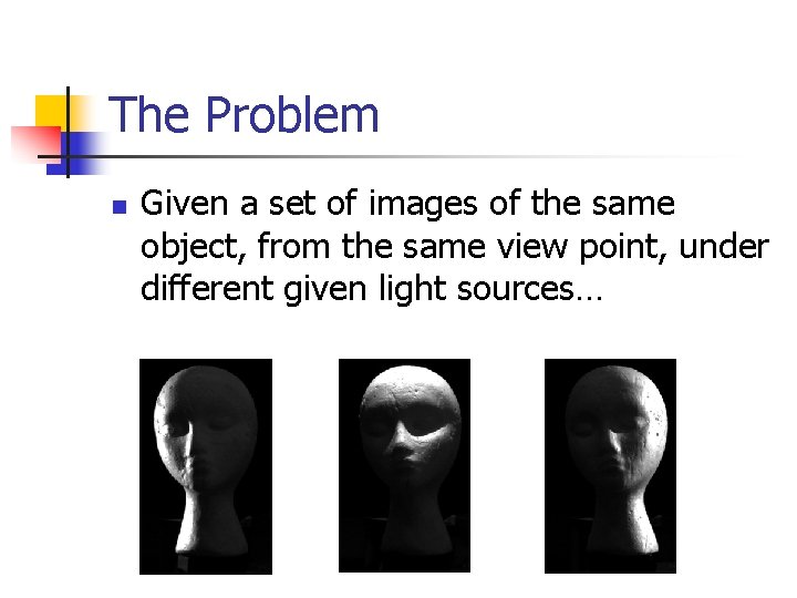 The Problem n Given a set of images of the same object, from the
