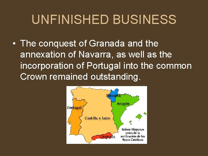 UNFINISHED BUSINESS • The conquest of Granada and the annexation of Navarra, as well