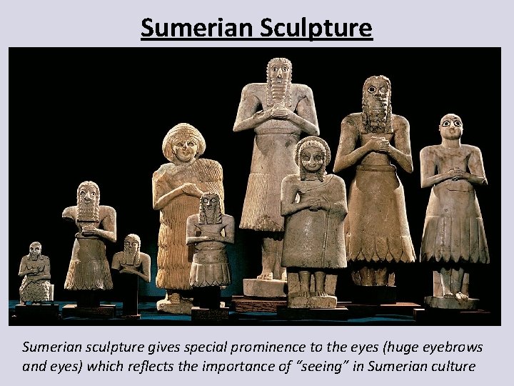 Sumerian Sculpture Sumerian sculpture gives special prominence to the eyes (huge eyebrows and eyes)