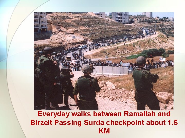 Everyday walks between Ramallah and Birzeit Passing Surda checkpoint about 1. 5 KM Everyday walks between Ramallah and Birzeit Passing Surda checkpoint about 1. 5 KM