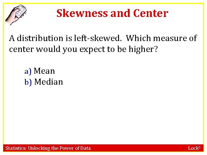 Skewness and Center A distribution is left-skewed. Which measure of center would you expect