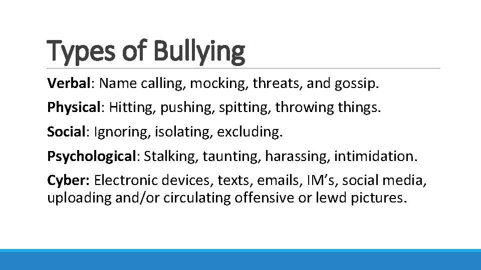 Types of Bullying Verbal: Name calling, mocking, threats, and gossip. Physical: Hitting, pushing, spitting,