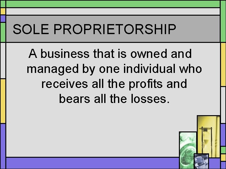 SOLE PROPRIETORSHIP A business that is owned and managed by one individual who receives