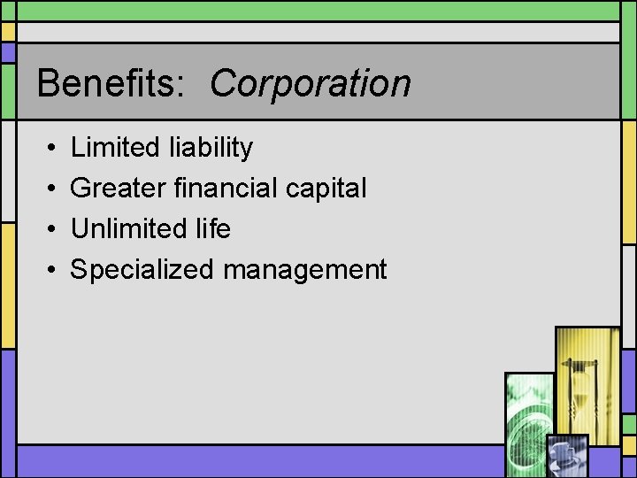 Benefits: Corporation • • Limited liability Greater financial capital Unlimited life Specialized management 