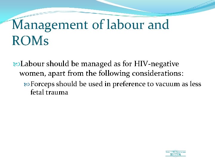 Management of labour and ROMs Labour should be managed as for HIV negative women,