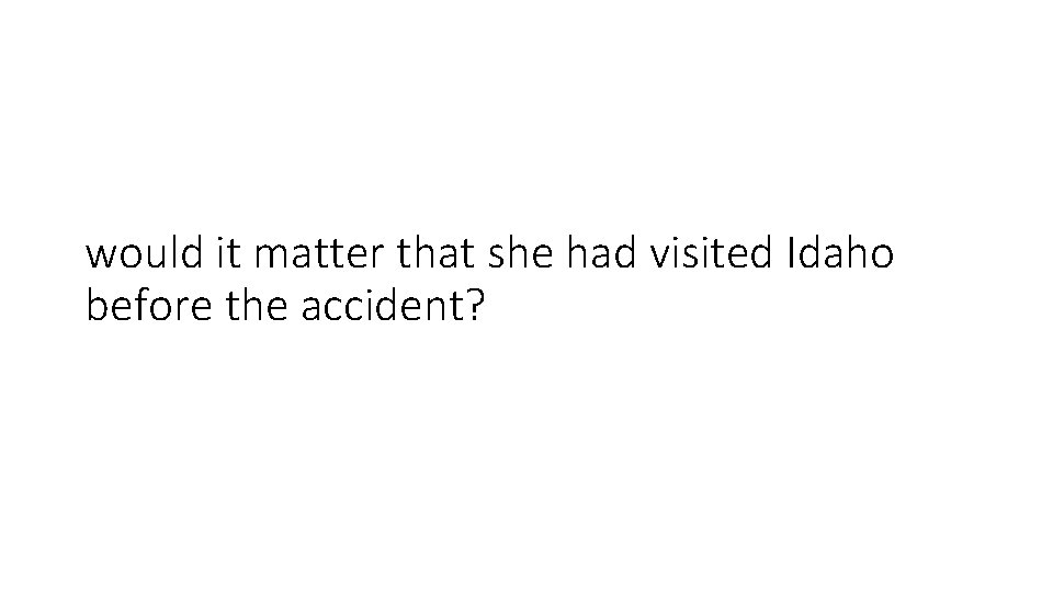 would it matter that she had visited Idaho before the accident? 