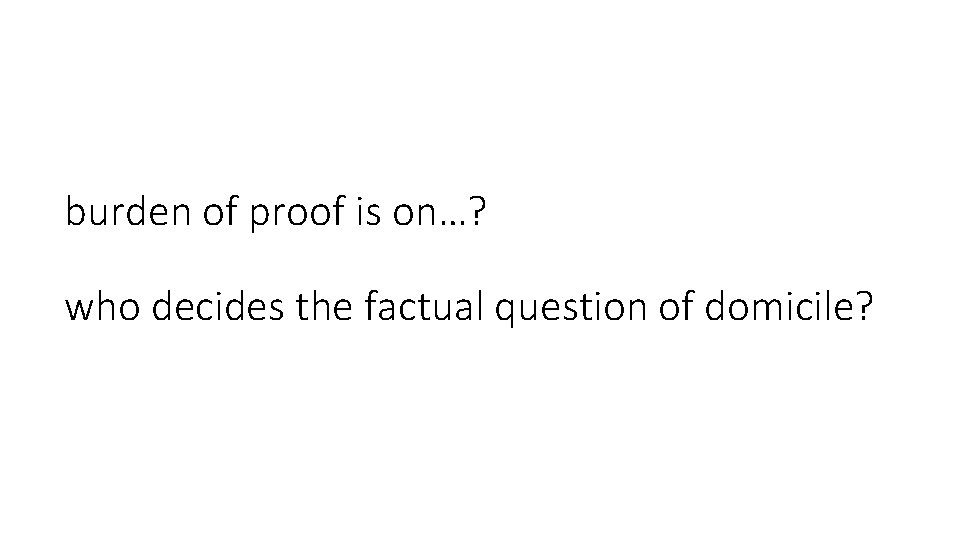 burden of proof is on…? who decides the factual question of domicile? 