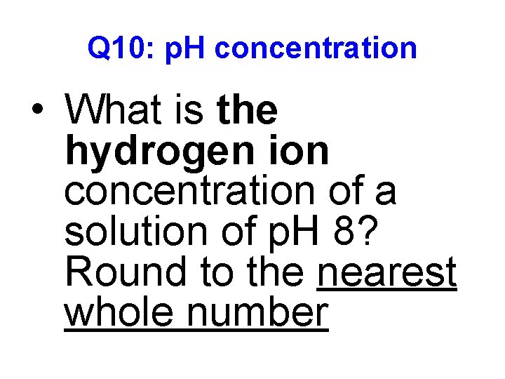 Q 10: p. H concentration • What is the hydrogen ion concentration of a