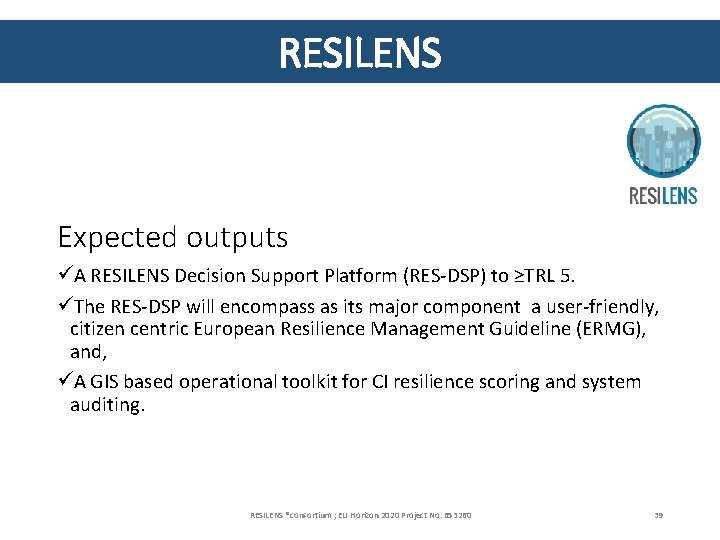 RESILENS Expected outputs üA RESILENS Decision Support Platform (RES-DSP) to ≥TRL 5. üThe RES-DSP