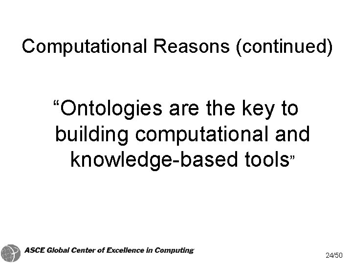 Computational Reasons (continued) “Ontologies are the key to building computational and knowledge-based tools” 24/50