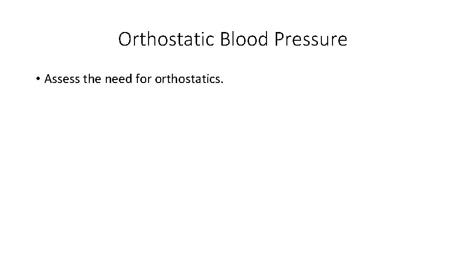 Orthostatic Blood Pressure • Assess the need for orthostatics. 
