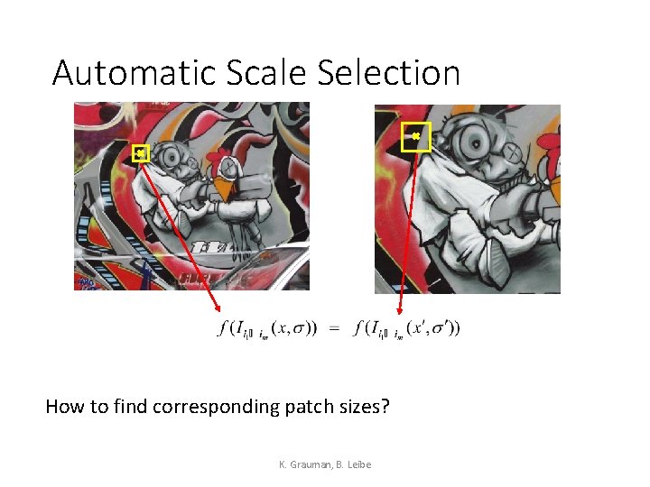 Automatic Scale Selection How to find corresponding patch sizes? K. Grauman, B. Leibe 