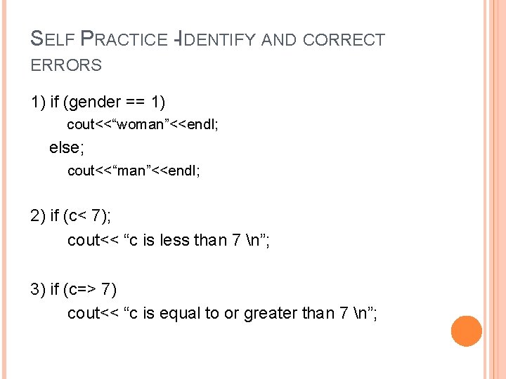 SELF PRACTICE -IDENTIFY AND CORRECT ERRORS 1) if (gender == 1) cout<<“woman”<<endl; else; cout<<“man”<<endl;