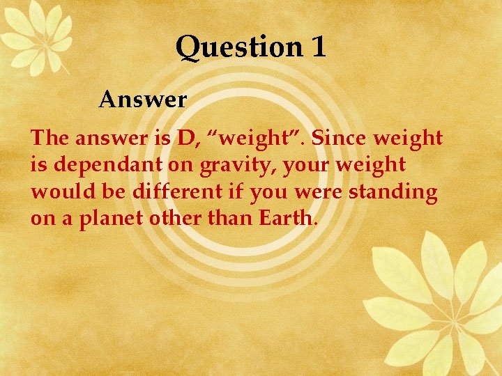 Question 1 Answer The answer is D, “weight”. Since weight is dependant on gravity,