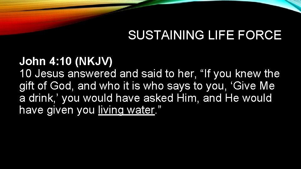 SUSTAINING LIFE FORCE John 4: 10 (NKJV) 10 Jesus answered and said to her,